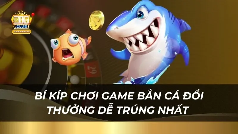 Bí kíp chơi game bắn cá đổi thưởng dễ trúng nhất 