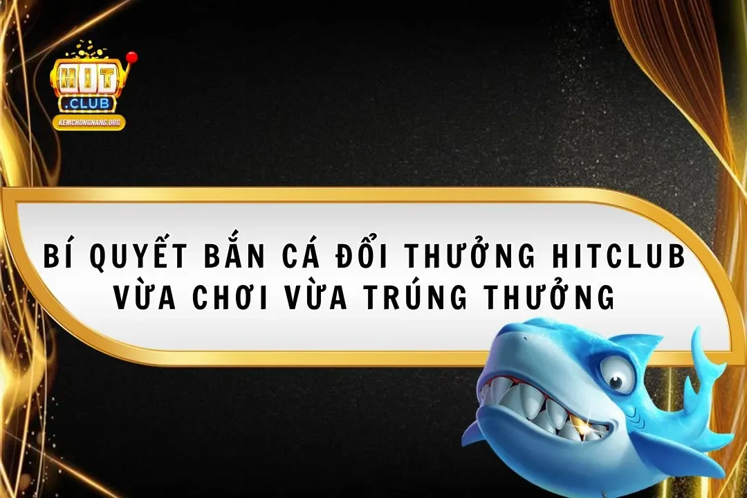 Bí Quyết Bắn Cá Đổi Thưởng Hitclub Vừa Chơi Vừa Trúng