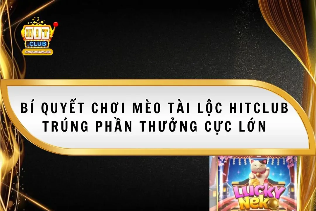 Bí Quyết Chơi Mèo Tài Lộc Hitclub Trúng Phần Thưởng Cực Lớn