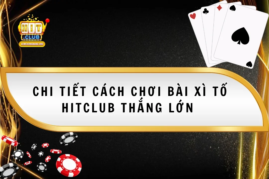 Chi Tiết Cách Chơi Bài Xì Tố Hitclub Thắng Lớn Mọi Đối Thủ