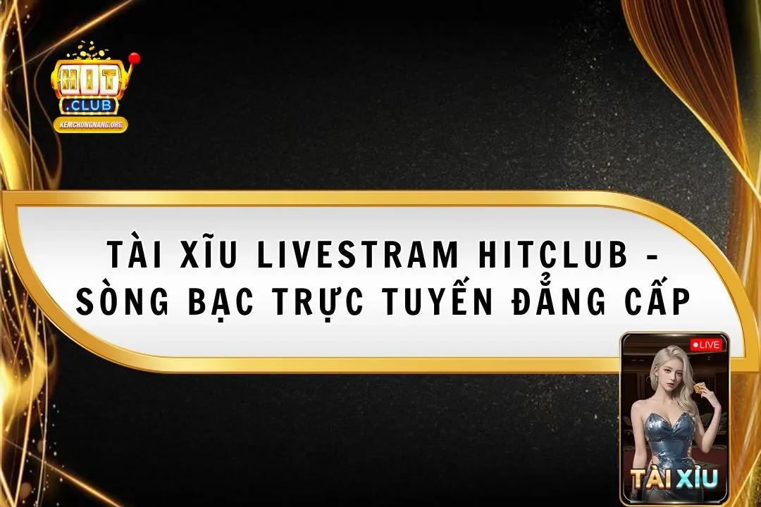 Tài Xĩu Livestram Hitclub - Sòng Bạc Trực Tuyến Đẳng Cấp