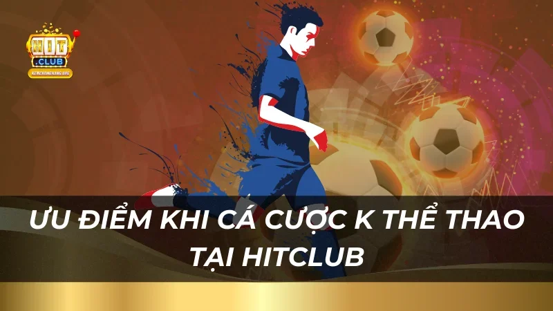 Ưu điểm khi cá cược K Thể Thao tại HitClub